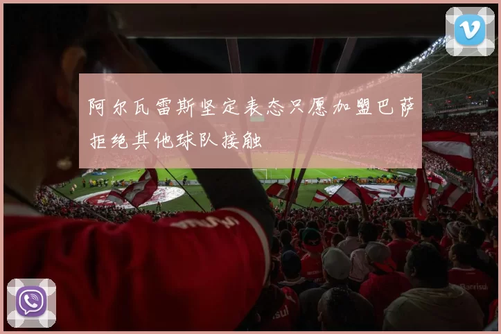 阿尔瓦雷斯坚定表态只愿加盟巴萨拒绝其他球队接触